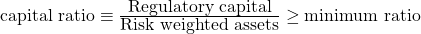  \mbox{capital ratio} \equiv \frac{\mbox{Regulatory  capital}} {\mbox{Risk weighted assets}} \geq {\mbox{minimum ratio}} 
