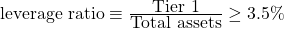  \mbox{leverage ratio} \equiv \frac{\mbox{Tier 1}} {\mbox{Total assets}} \geq {3.5\%} 